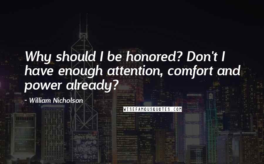 William Nicholson Quotes: Why should I be honored? Don't I have enough attention, comfort and power already?