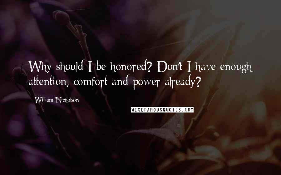 William Nicholson Quotes: Why should I be honored? Don't I have enough attention, comfort and power already?