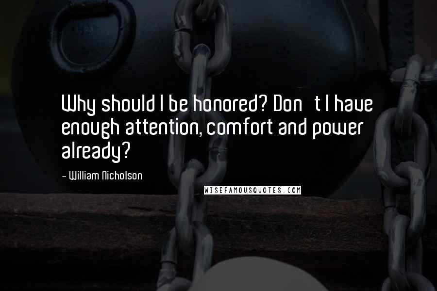 William Nicholson Quotes: Why should I be honored? Don't I have enough attention, comfort and power already?