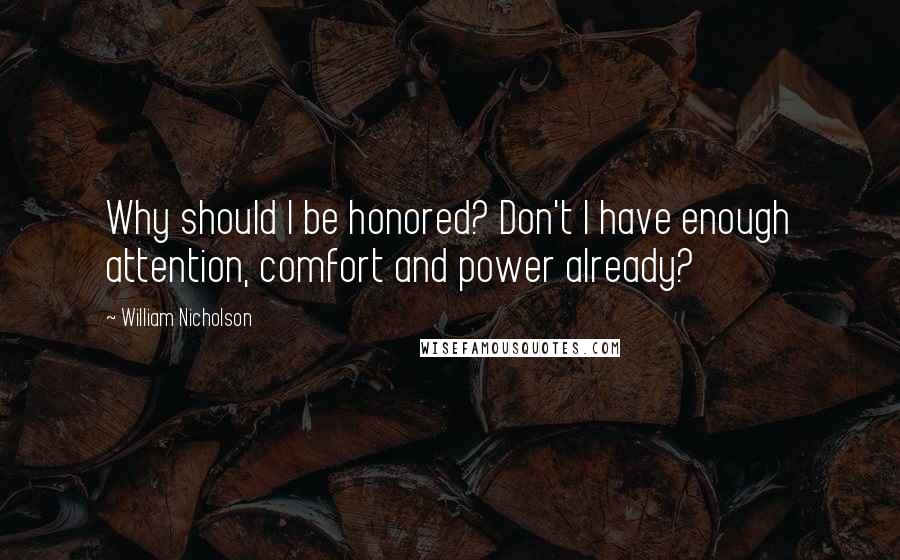 William Nicholson Quotes: Why should I be honored? Don't I have enough attention, comfort and power already?