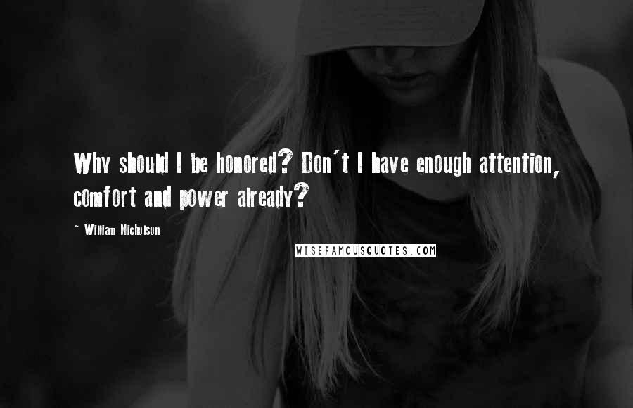 William Nicholson Quotes: Why should I be honored? Don't I have enough attention, comfort and power already?