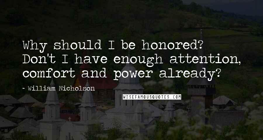 William Nicholson Quotes: Why should I be honored? Don't I have enough attention, comfort and power already?