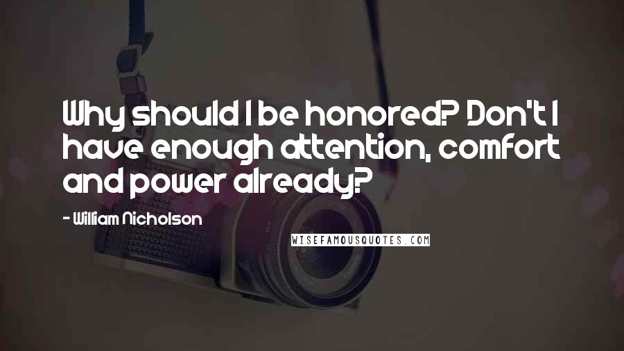 William Nicholson Quotes: Why should I be honored? Don't I have enough attention, comfort and power already?