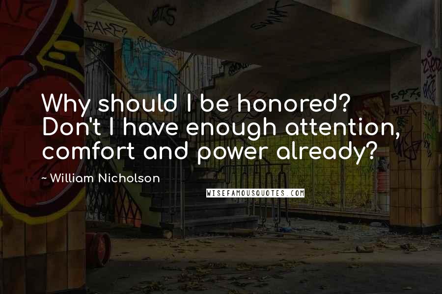 William Nicholson Quotes: Why should I be honored? Don't I have enough attention, comfort and power already?