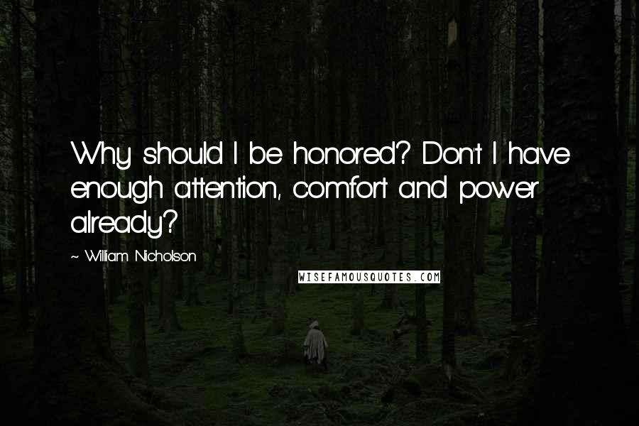 William Nicholson Quotes: Why should I be honored? Don't I have enough attention, comfort and power already?