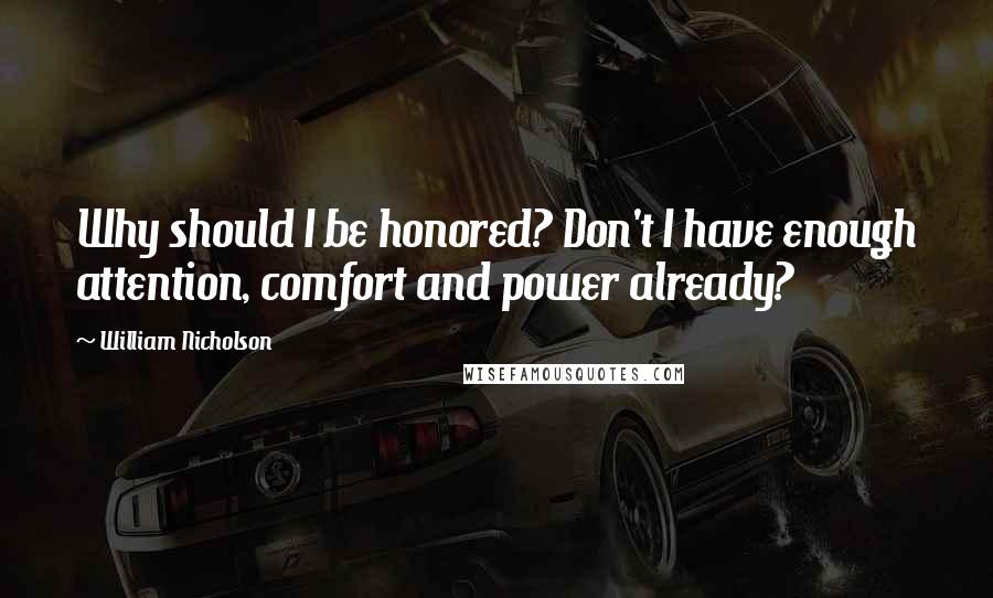 William Nicholson Quotes: Why should I be honored? Don't I have enough attention, comfort and power already?