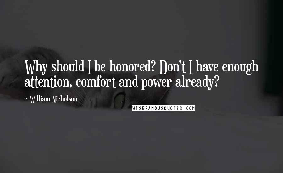 William Nicholson Quotes: Why should I be honored? Don't I have enough attention, comfort and power already?