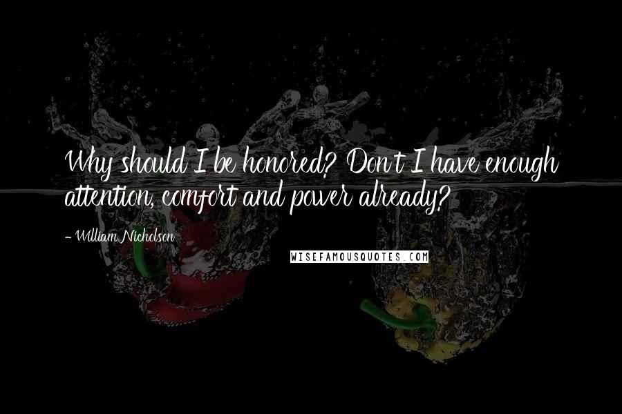 William Nicholson Quotes: Why should I be honored? Don't I have enough attention, comfort and power already?