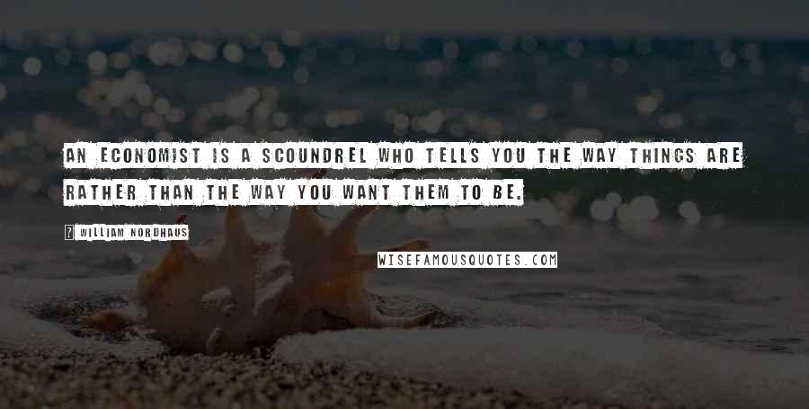 William Nordhaus Quotes: An economist is a scoundrel who tells you the way things are rather than the way you want them to be.