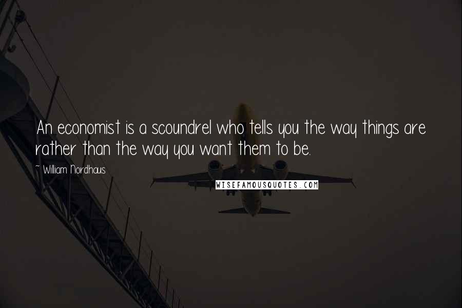 William Nordhaus Quotes: An economist is a scoundrel who tells you the way things are rather than the way you want them to be.