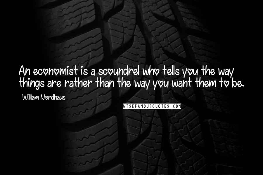 William Nordhaus Quotes: An economist is a scoundrel who tells you the way things are rather than the way you want them to be.