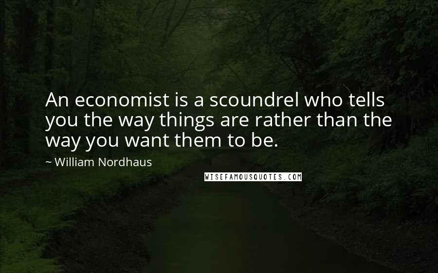 William Nordhaus Quotes: An economist is a scoundrel who tells you the way things are rather than the way you want them to be.