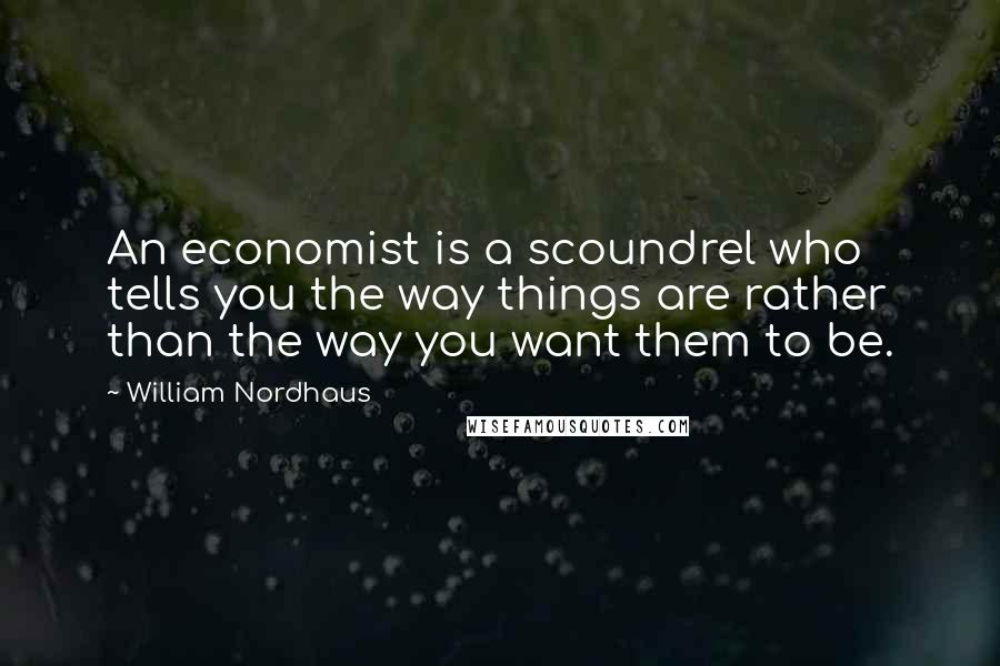 William Nordhaus Quotes: An economist is a scoundrel who tells you the way things are rather than the way you want them to be.