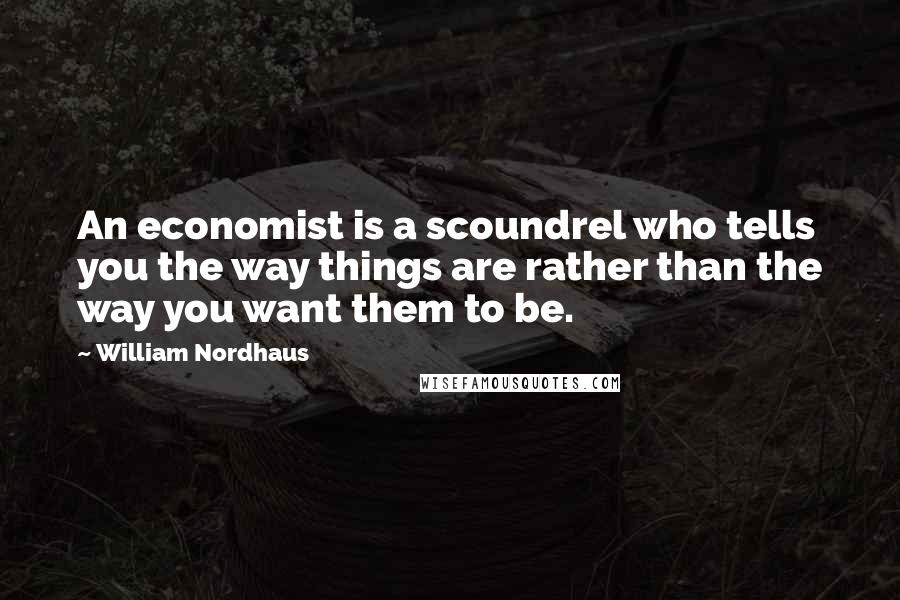 William Nordhaus Quotes: An economist is a scoundrel who tells you the way things are rather than the way you want them to be.