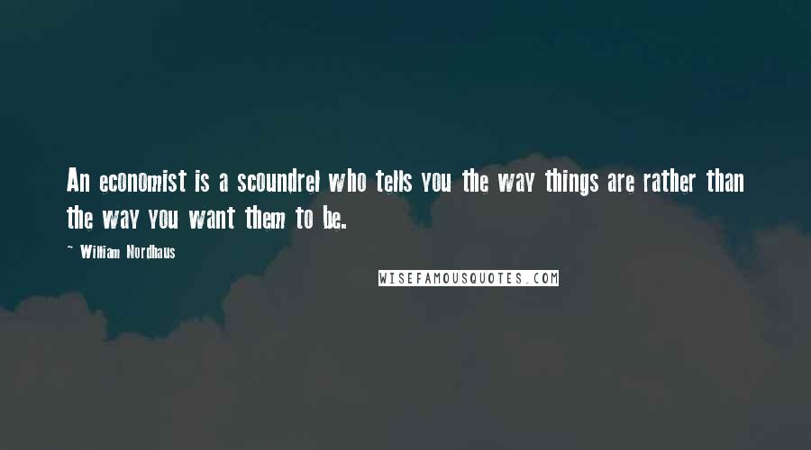 William Nordhaus Quotes: An economist is a scoundrel who tells you the way things are rather than the way you want them to be.