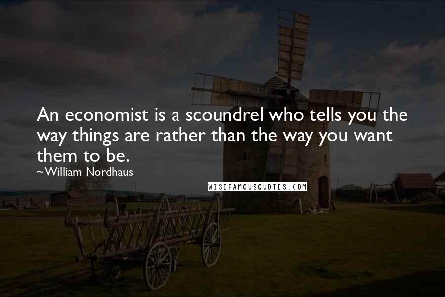 William Nordhaus Quotes: An economist is a scoundrel who tells you the way things are rather than the way you want them to be.