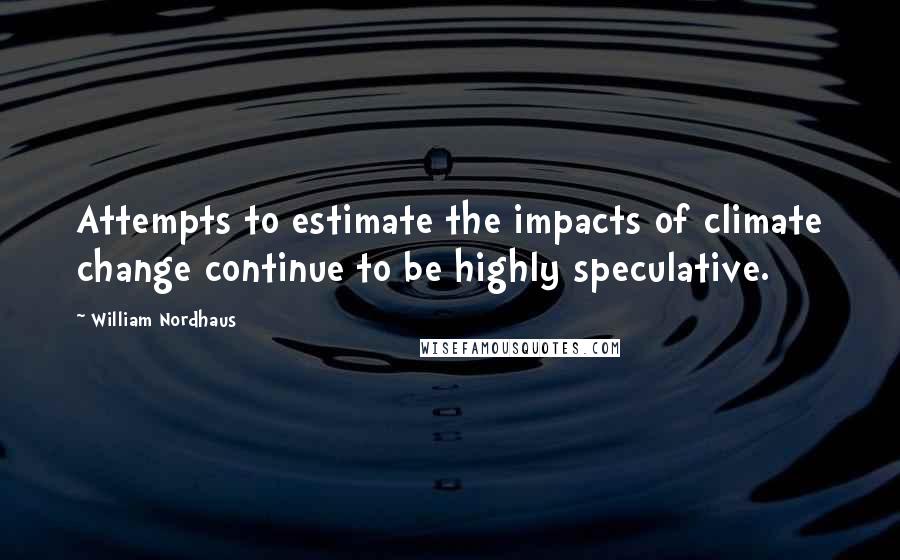 William Nordhaus Quotes: Attempts to estimate the impacts of climate change continue to be highly speculative.