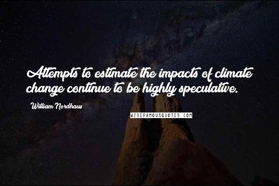 William Nordhaus Quotes: Attempts to estimate the impacts of climate change continue to be highly speculative.