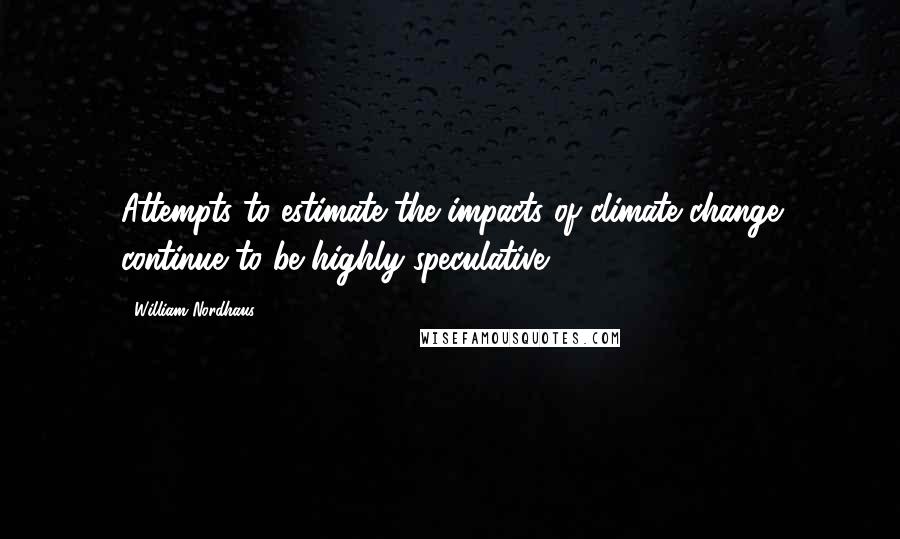 William Nordhaus Quotes: Attempts to estimate the impacts of climate change continue to be highly speculative.