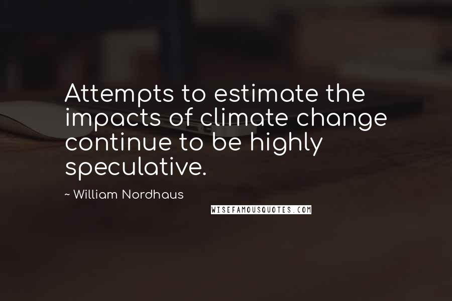 William Nordhaus Quotes: Attempts to estimate the impacts of climate change continue to be highly speculative.