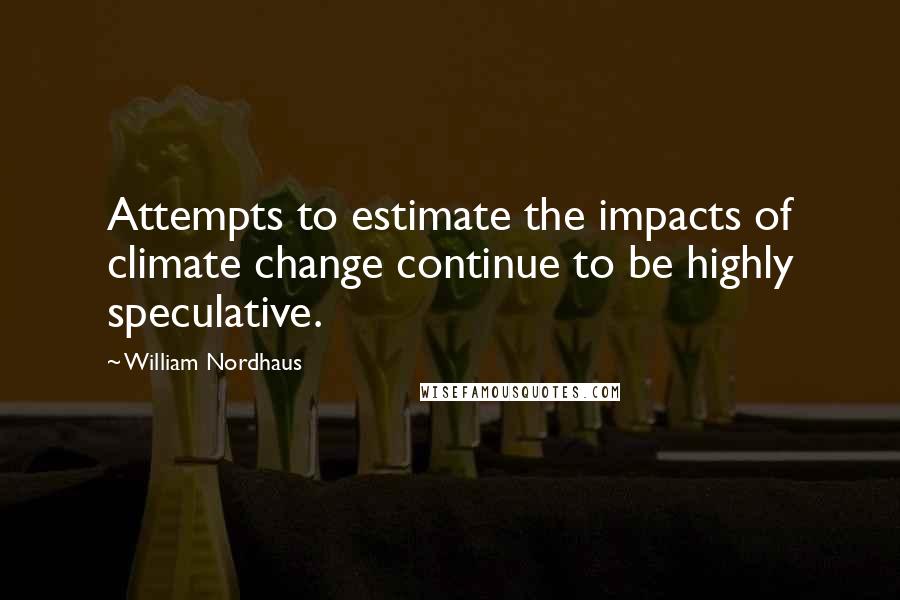 William Nordhaus Quotes: Attempts to estimate the impacts of climate change continue to be highly speculative.