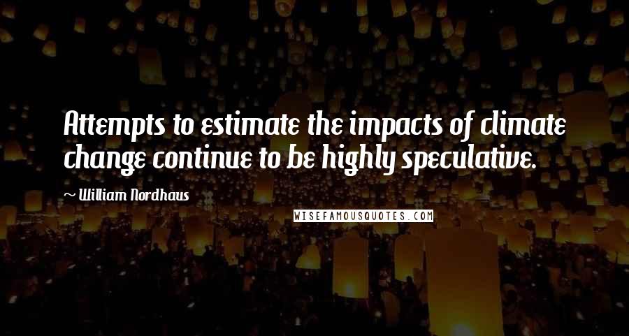 William Nordhaus Quotes: Attempts to estimate the impacts of climate change continue to be highly speculative.