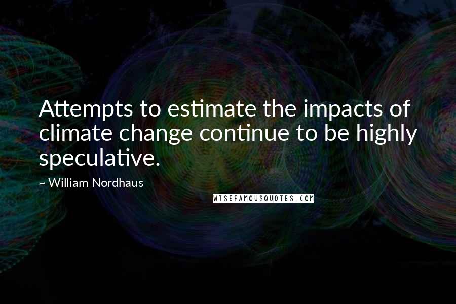 William Nordhaus Quotes: Attempts to estimate the impacts of climate change continue to be highly speculative.