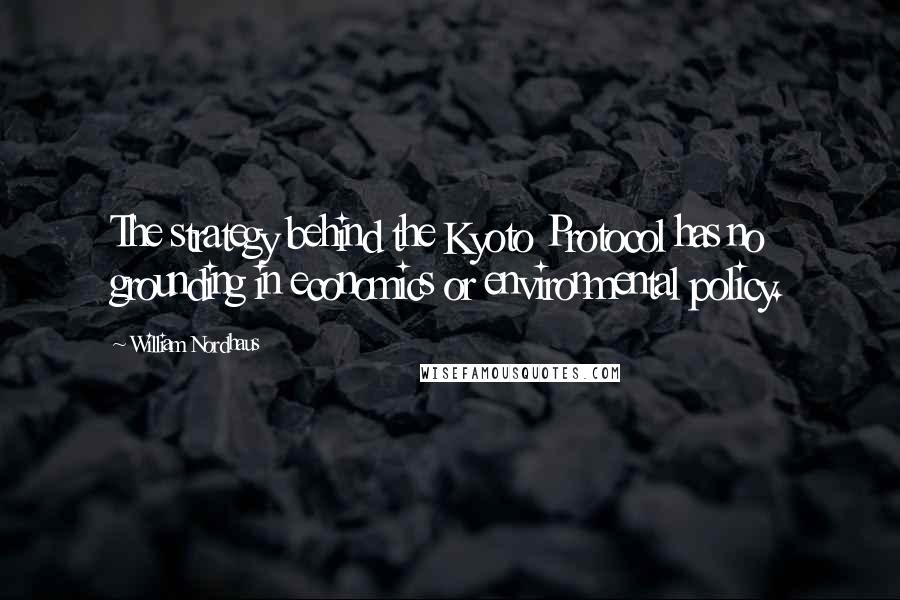 William Nordhaus Quotes: The strategy behind the Kyoto Protocol has no grounding in economics or environmental policy.