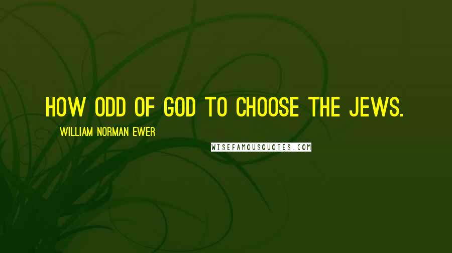 William Norman Ewer Quotes: How odd Of God To choose The Jews.