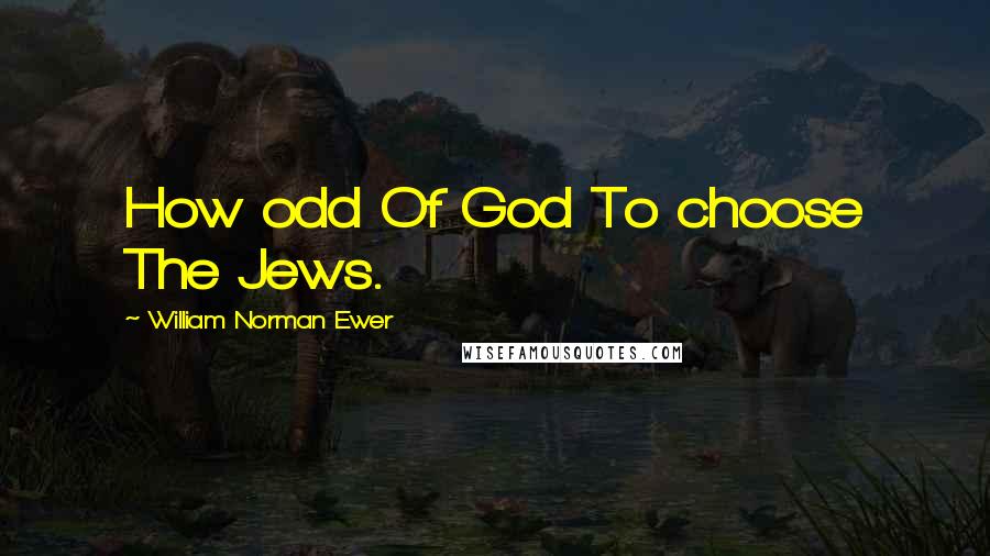 William Norman Ewer Quotes: How odd Of God To choose The Jews.