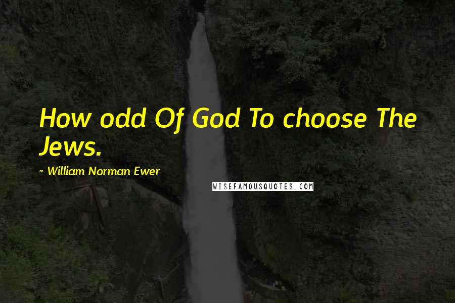 William Norman Ewer Quotes: How odd Of God To choose The Jews.