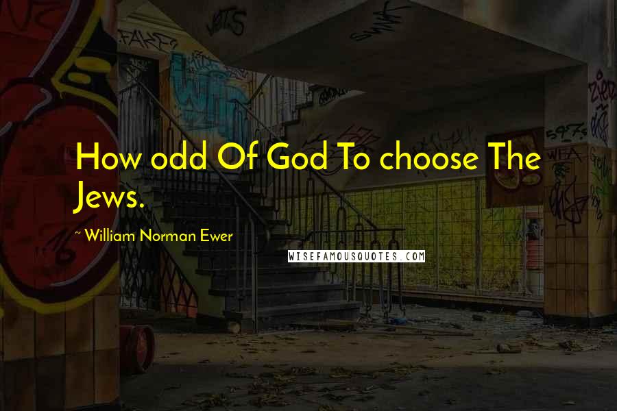 William Norman Ewer Quotes: How odd Of God To choose The Jews.