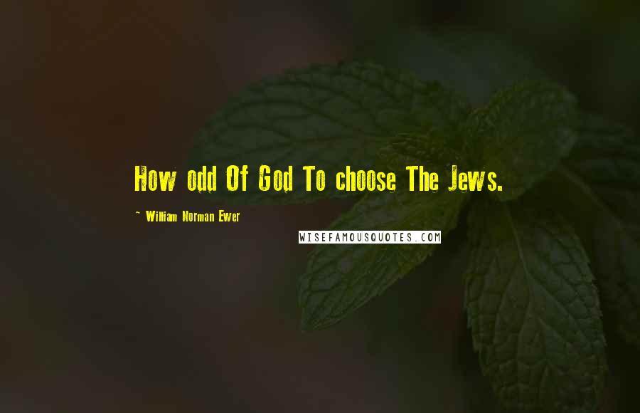 William Norman Ewer Quotes: How odd Of God To choose The Jews.