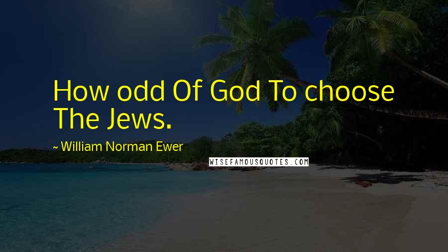 William Norman Ewer Quotes: How odd Of God To choose The Jews.