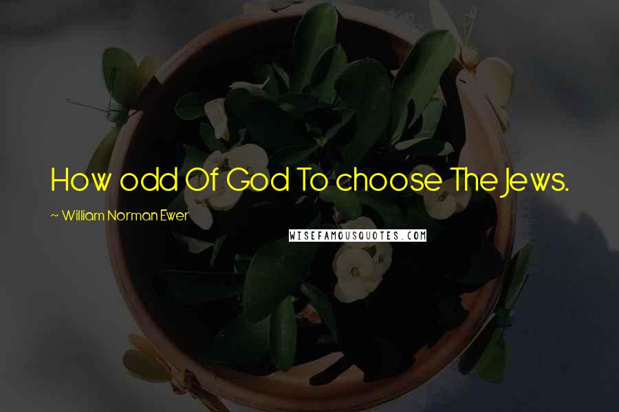 William Norman Ewer Quotes: How odd Of God To choose The Jews.