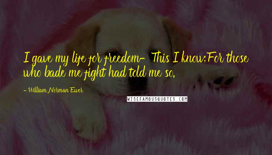 William Norman Ewer Quotes: I gave my life for freedom-This I know;For those who bade me fight had told me so.