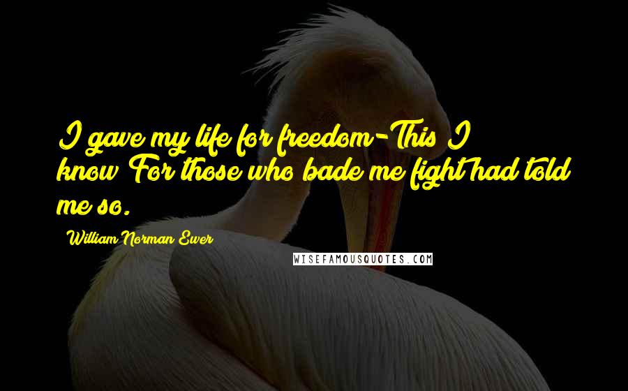 William Norman Ewer Quotes: I gave my life for freedom-This I know;For those who bade me fight had told me so.