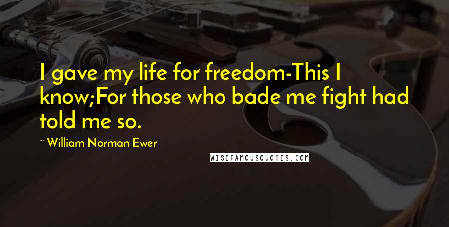 William Norman Ewer Quotes: I gave my life for freedom-This I know;For those who bade me fight had told me so.