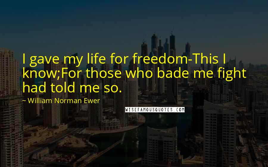 William Norman Ewer Quotes: I gave my life for freedom-This I know;For those who bade me fight had told me so.