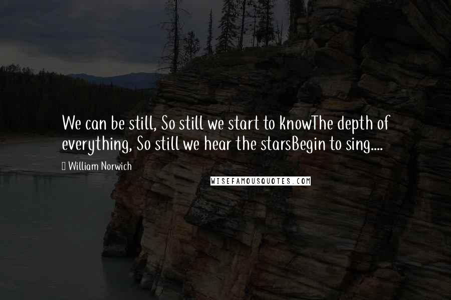 William Norwich Quotes: We can be still, So still we start to knowThe depth of everything, So still we hear the starsBegin to sing....