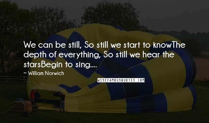 William Norwich Quotes: We can be still, So still we start to knowThe depth of everything, So still we hear the starsBegin to sing....