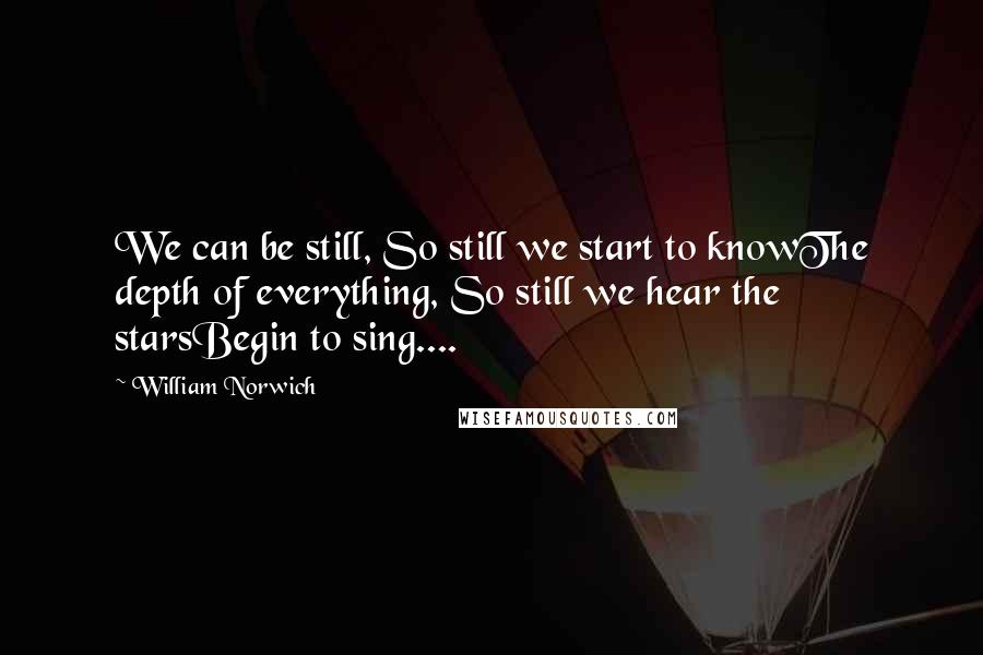 William Norwich Quotes: We can be still, So still we start to knowThe depth of everything, So still we hear the starsBegin to sing....