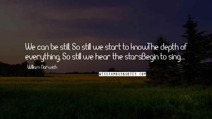 William Norwich Quotes: We can be still, So still we start to knowThe depth of everything, So still we hear the starsBegin to sing....