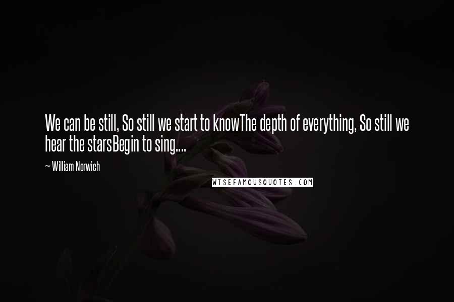 William Norwich Quotes: We can be still, So still we start to knowThe depth of everything, So still we hear the starsBegin to sing....