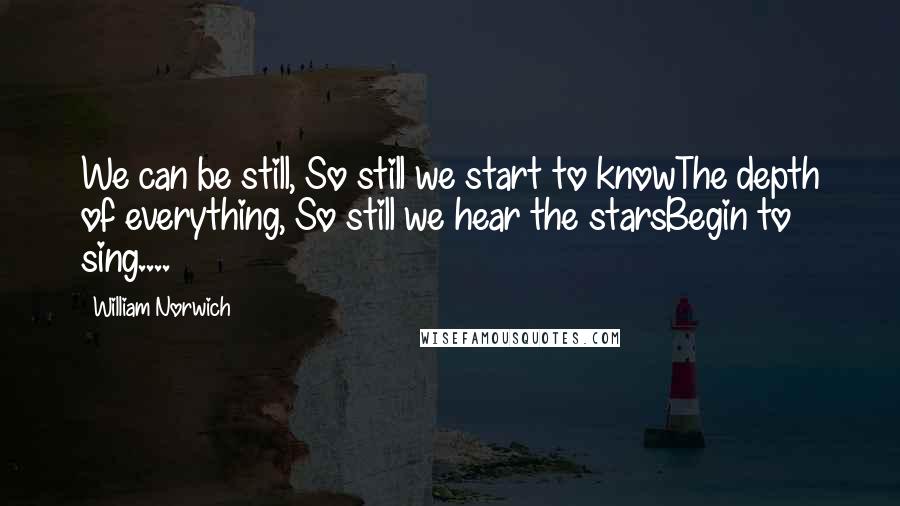 William Norwich Quotes: We can be still, So still we start to knowThe depth of everything, So still we hear the starsBegin to sing....