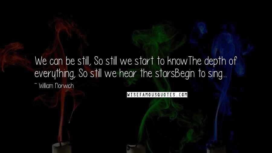 William Norwich Quotes: We can be still, So still we start to knowThe depth of everything, So still we hear the starsBegin to sing....