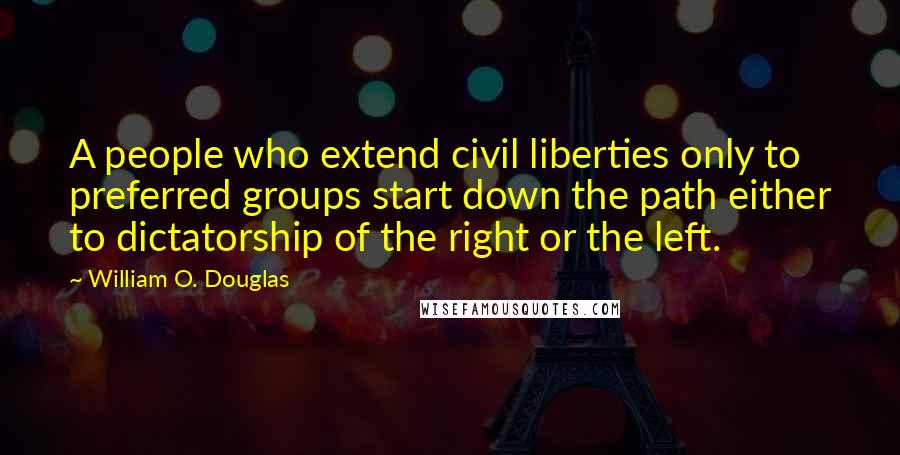 William O. Douglas Quotes: A people who extend civil liberties only to preferred groups start down the path either to dictatorship of the right or the left.