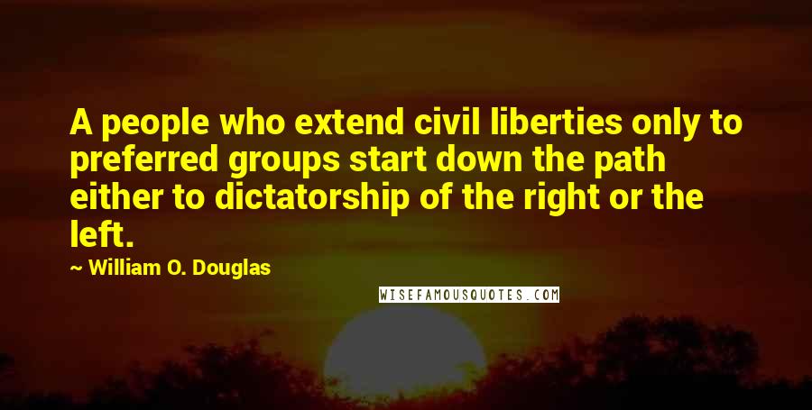 William O. Douglas Quotes: A people who extend civil liberties only to preferred groups start down the path either to dictatorship of the right or the left.
