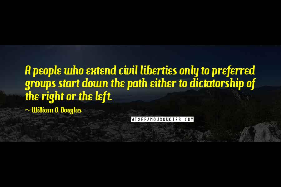 William O. Douglas Quotes: A people who extend civil liberties only to preferred groups start down the path either to dictatorship of the right or the left.