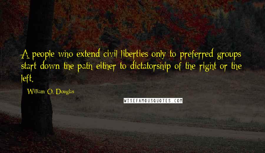 William O. Douglas Quotes: A people who extend civil liberties only to preferred groups start down the path either to dictatorship of the right or the left.
